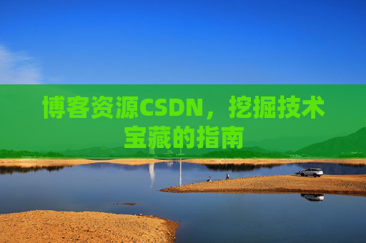 博客资源CSDN,挖掘技术宝藏的指南 博客资源CSDN,挖掘技术宝藏的指南